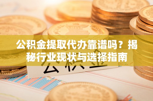 湟中公积金提取代办靠谱吗？揭秘行业现状与选择指南