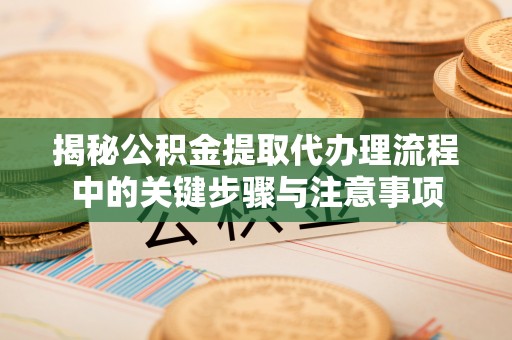 湟中揭秘公积金提取代办理流程中的关键步骤与注意事项