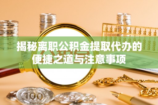 湟中揭秘离职公积金提取代办的便捷之道与注意事项