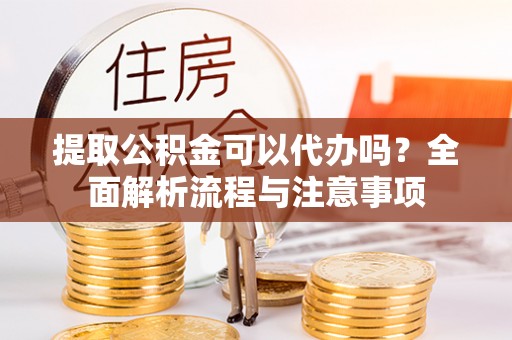 湟中提取公积金可以代办吗？全面解析流程与注意事项