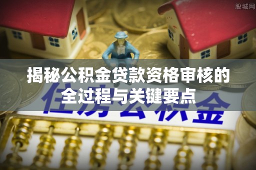 湟中揭秘公积金贷款资格审核的全过程与关键要点