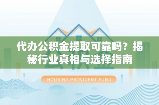 湟中代办公积金提取可靠吗？揭秘行业真相与选择指南