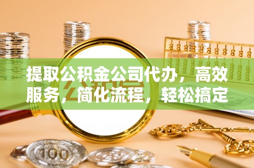 湟中提取公积金公司代办，高效服务，简化流程，轻松搞定资金难题