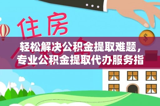 湟中轻松解决公积金提取难题，专业公积金提取代办服务指南