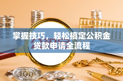 湟中掌握技巧，轻松搞定公积金贷款申请全流程