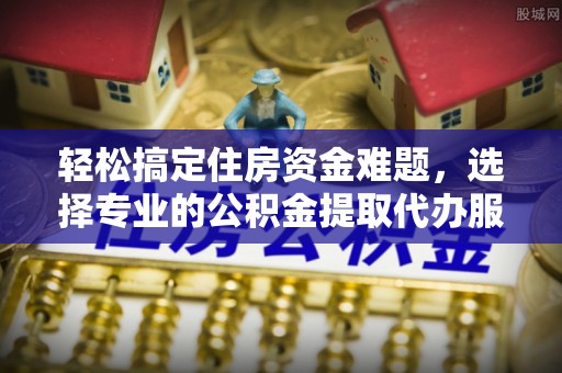 湟中轻松搞定住房资金难题，选择专业的公积金提取代办服务