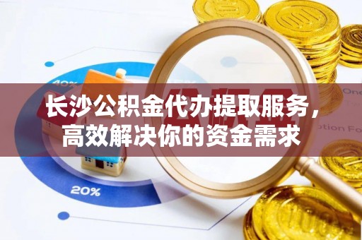 湟中长沙公积金代办提取服务，高效解决你的资金需求
