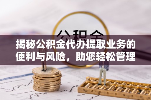 湟中揭秘公积金代办提取业务的便利与风险，助您轻松管理个人资金