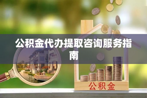 湟中公积金代办提取咨询服务指南