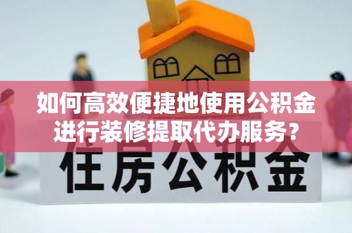 湟中如何高效便捷地使用公积金进行装修提取代办服务？