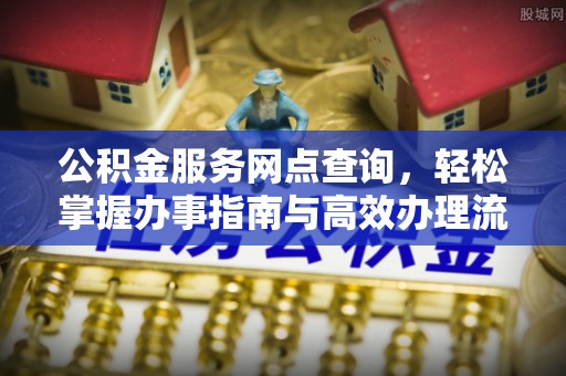 湟中公积金服务网点查询，轻松掌握办事指南与高效办理流程