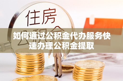 湟中如何通过公积金代办服务快速办理公积金提取