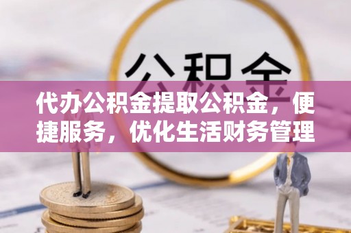 湟中代办公积金提取公积金，便捷服务，优化生活财务管理