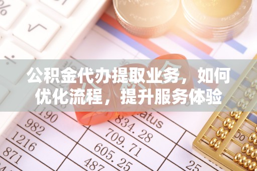 湟中公积金代办提取业务，如何优化流程，提升服务体验
