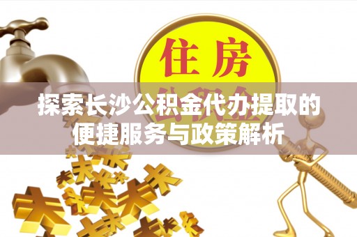 湟中探索长沙公积金代办提取的便捷服务与政策解析