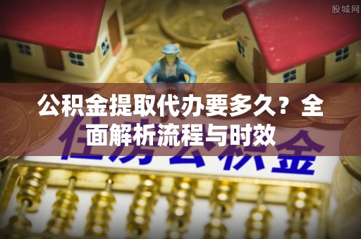 湟中公积金提取代办要多久？全面解析流程与时效