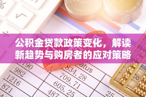 湟中公积金贷款政策变化，解读新趋势与购房者的应对策略