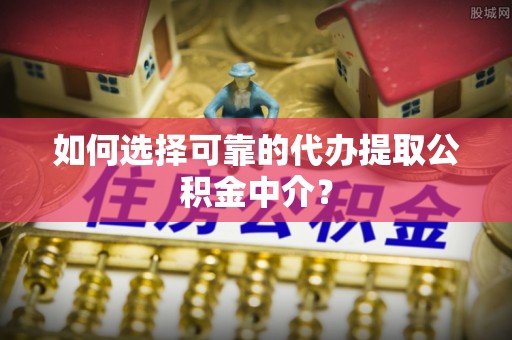 湟中如何选择可靠的代办提取公积金中介？