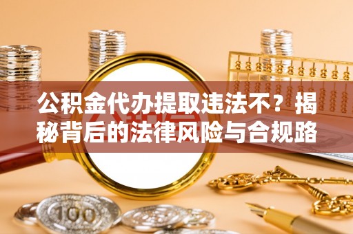 湟中公积金代办提取违法不？揭秘背后的法律风险与合规路径