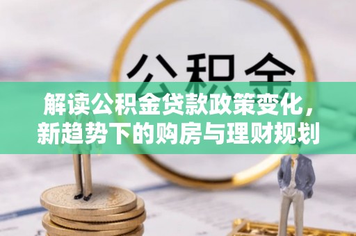 湟中解读公积金贷款政策变化，新趋势下的购房与理财规划