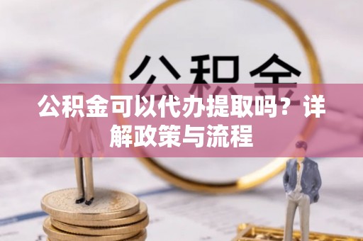 湟中公积金可以代办提取吗？详解政策与流程