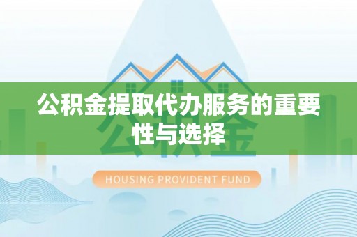湟中公积金提取代办服务的重要性与选择