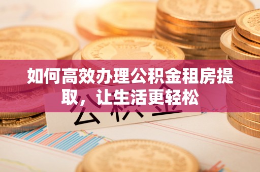 湟中如何高效办理公积金租房提取，让生活更轻松