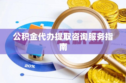 湟中公积金代办提取咨询服务指南