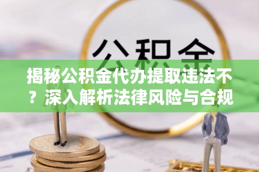 湟中揭秘公积金代办提取违法不？深入解析法律风险与合规途径