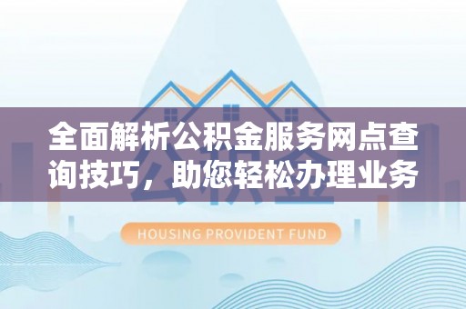 湟中全面解析公积金服务网点查询技巧，助您轻松办理业务