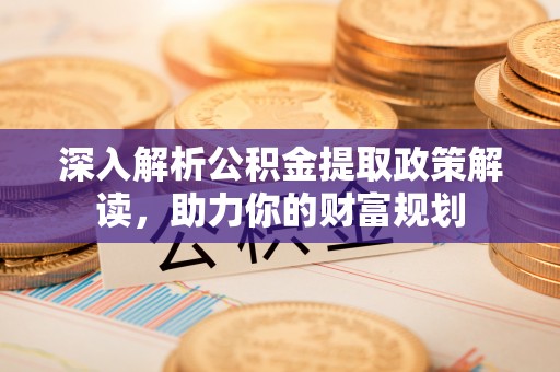 湟中深入解析公积金提取政策解读，助力你的财富规划
