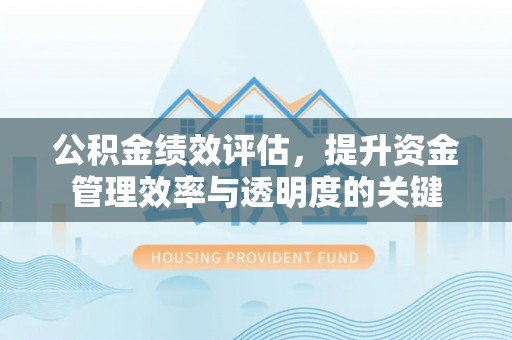 湟中公积金绩效评估，提升资金管理效率与透明度的关键