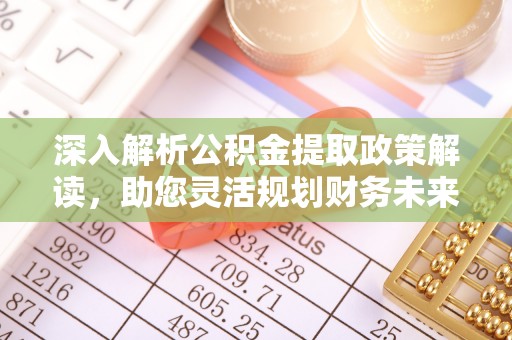 湟中深入解析公积金提取政策解读，助您灵活规划财务未来