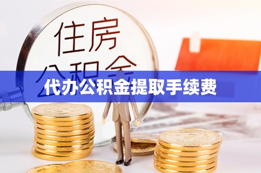 湟中代办公积金提取手续费