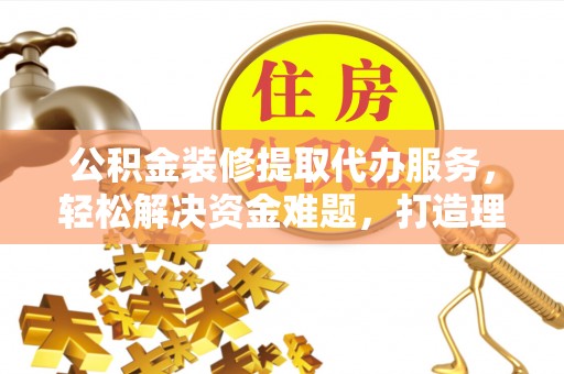 湟中公积金装修提取代办服务，轻松解决资金难题，打造理想家居