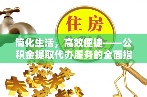 湟中简化生活，高效便捷——公积金提取代办服务的全面指南