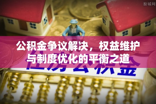 湟中公积金争议解决，权益维护与制度优化的平衡之道