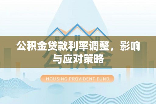 湟中公积金贷款利率调整，影响与应对策略