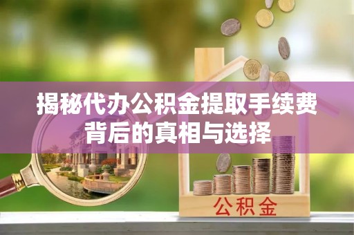 湟中揭秘代办公积金提取手续费背后的真相与选择