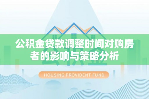 湟中公积金贷款调整时间对购房者的影响与策略分析