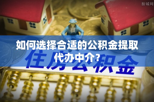 湟中如何选择合适的公积金提取代办中介？