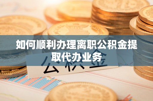 湟中如何顺利办理离职公积金提取代办业务