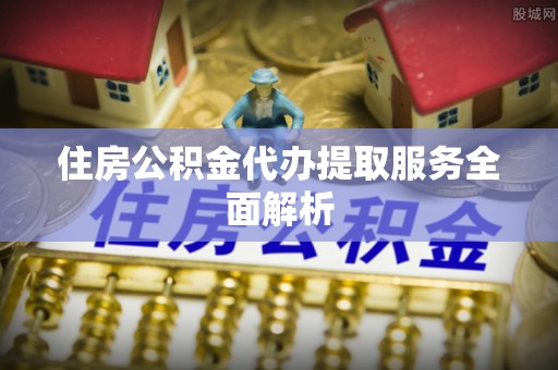 湟中住房公积金代办提取服务全面解析