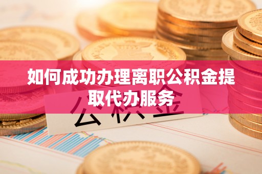 湟中如何成功办理离职公积金提取代办服务