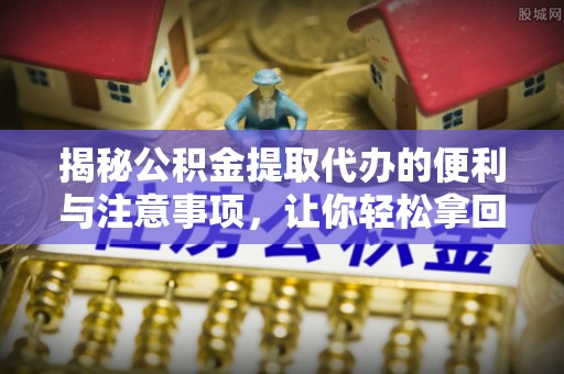 湟中揭秘公积金提取代办的便利与注意事项，让你轻松拿回属于你的钱！