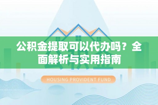 湟中公积金提取可以代办吗？全面解析与实用指南