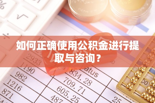 湟中如何正确使用公积金进行提取与咨询？