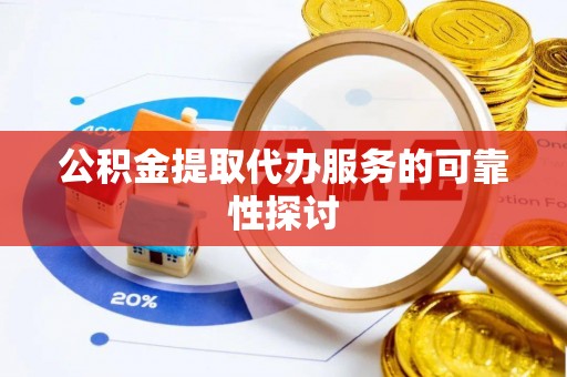 湟中公积金提取代办服务的可靠性探讨