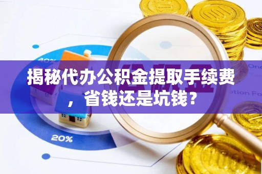 湟中揭秘代办公积金提取手续费，省钱还是坑钱？