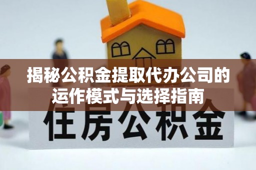 湟中揭秘公积金提取代办公司的运作模式与选择指南
